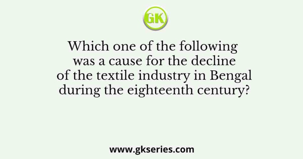 Which one of the following was a cause for the decline of the textile industry in Bengal during the eighteenth century?