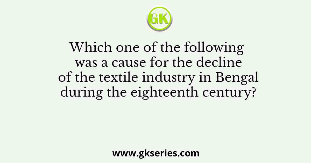 Which one of the following was a cause for the decline of the textile industry in Bengal during the eighteenth century?