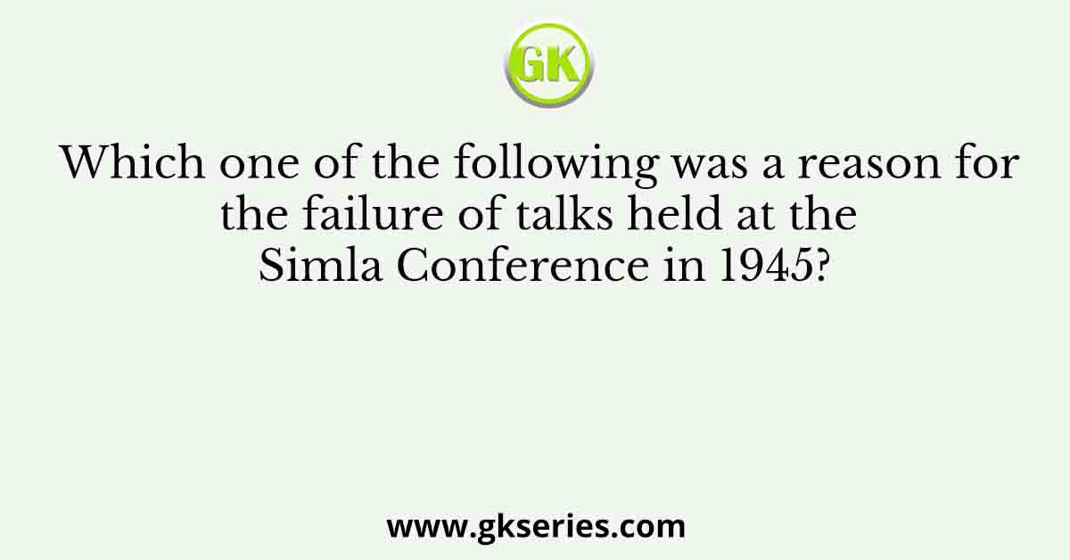 Which one of the following was a reason for the failure of talks held at the Simla Conference in 1945?