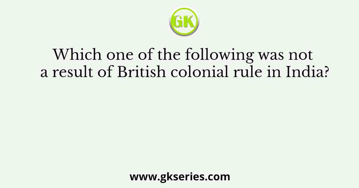Which one of the following was not a result of British colonial rule in India?