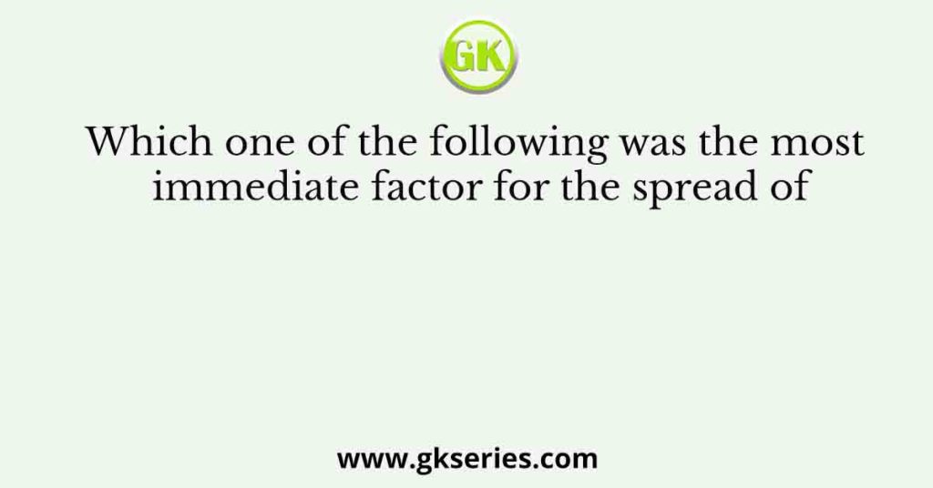 Which one of the following was the most immediate factor for the spread of