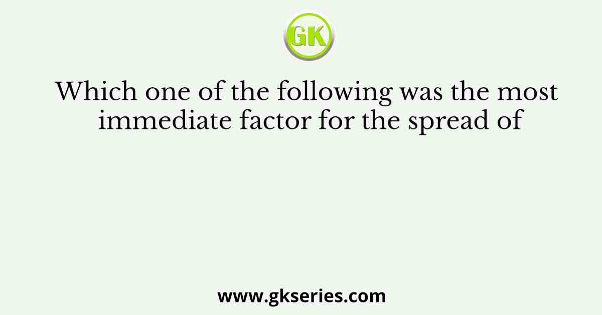 Which one of the following was the most immediate factor for the spread of