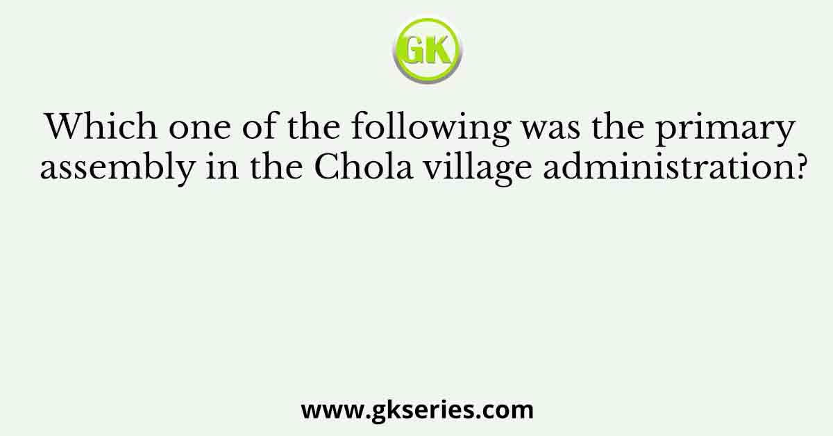 Which one of the following was the primary assembly in the Chola village administration?