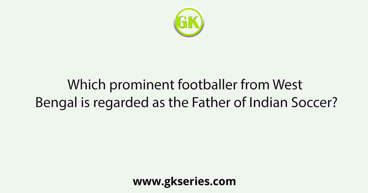Which prominent footballer from West Bengal is regarded as the Father of Indian Soccer?