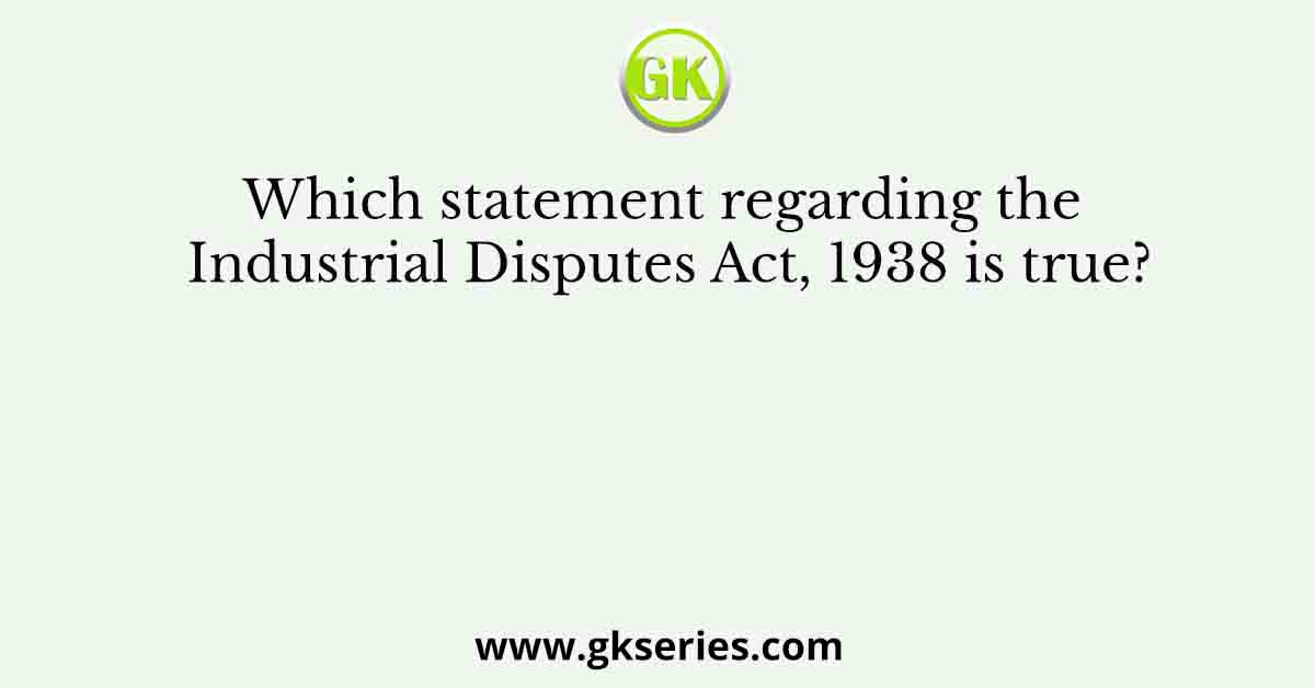 Which statement regarding the Industrial Disputes Act, 1938 is true?