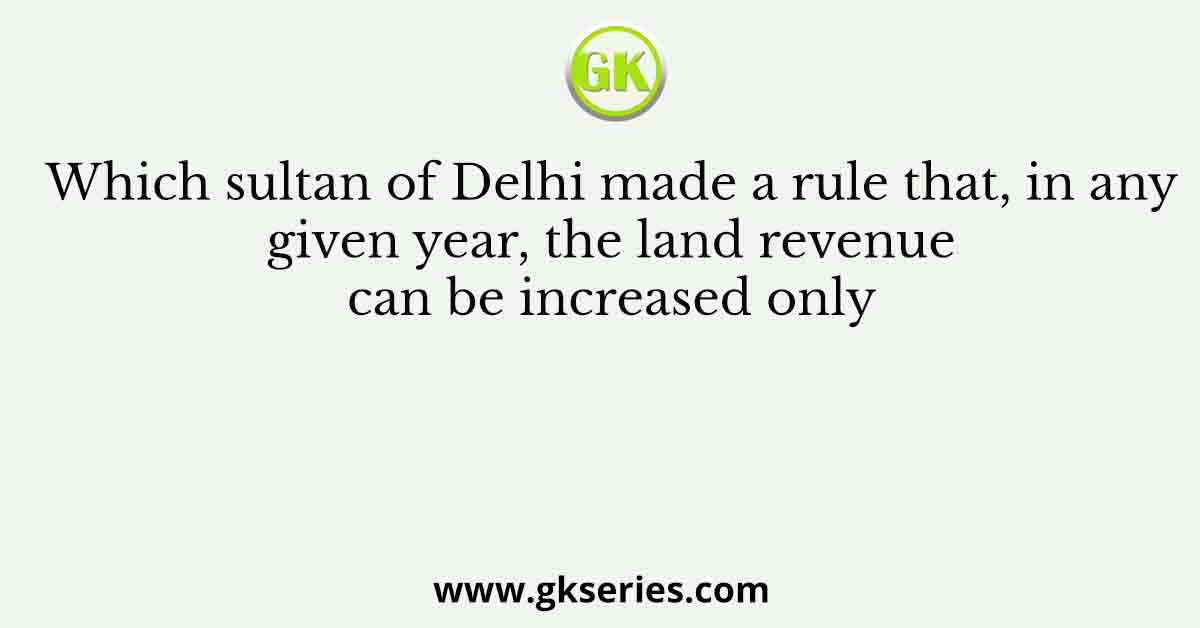 Which sultan of Delhi made a rule that, in any given year, the land revenue can be increased only
