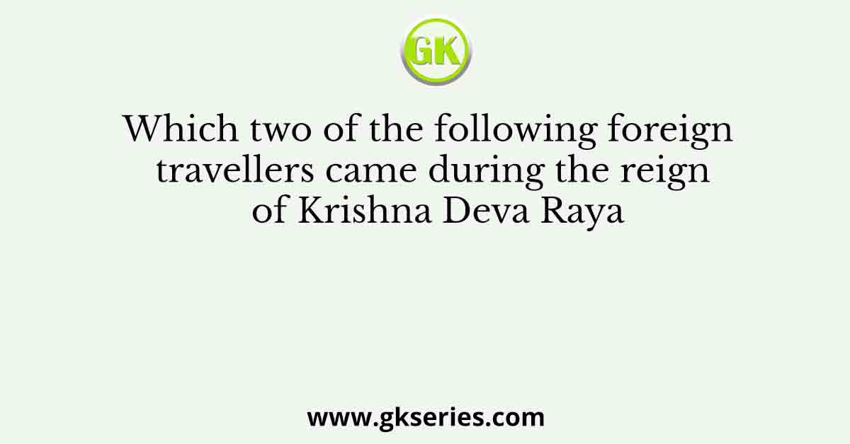 Which two of the following foreign travellers came during the reign of Krishna Deva Raya