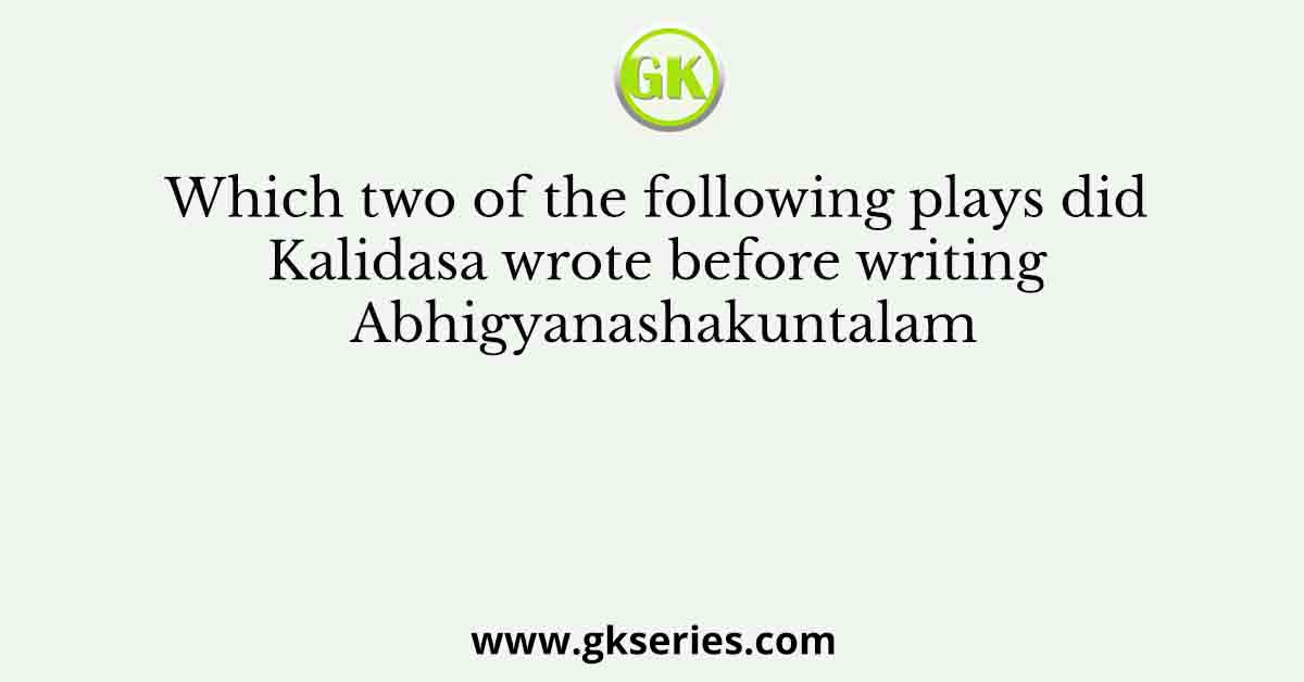 Which two of the following plays did Kalidasa wrote before writing Abhigyanashakuntalam