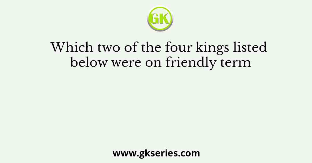 Which two of the four kings listed below were on friendly term