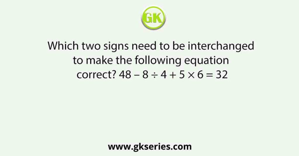 Which two signs need to be interchanged to make the following equation correct? 48 – 8 ÷ 4 + 5 × 6 = 32