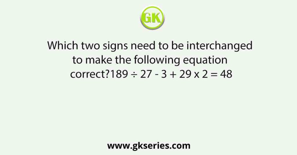 Which two signs need to be interchanged to make the following equation correct?189 ÷ 27 - 3 + 29 x 2 = 48