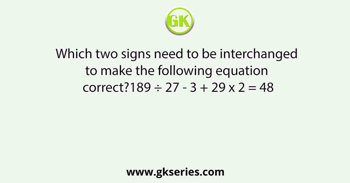 Which two signs need to be interchanged to make the following equation correct?189 ÷ 27 - 3 + 29 x 2 = 48