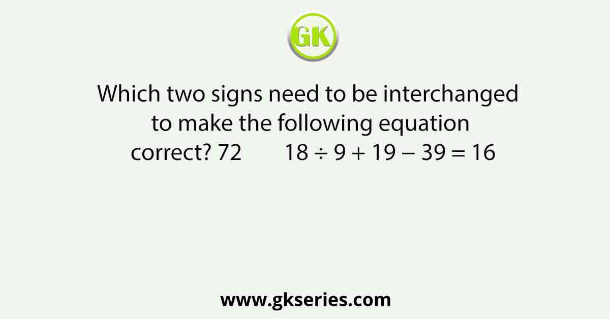Which two signs need to be interchanged to make the following equation correct? 72        18 ÷ 9 + 19 − 39 = 16