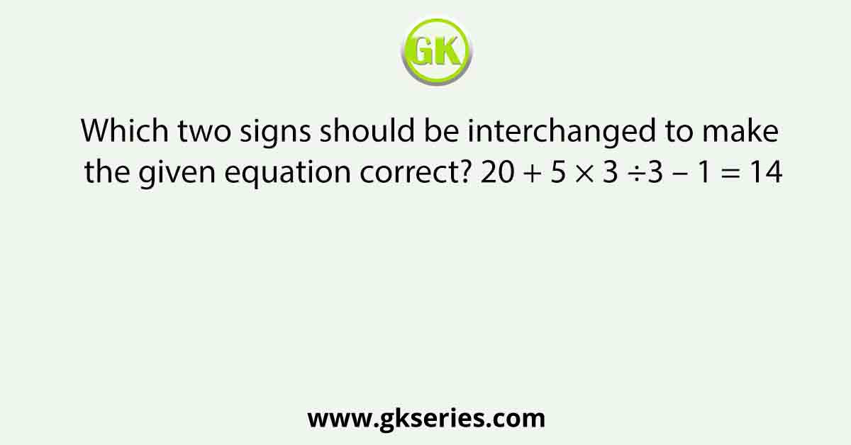 Which two signs should be interchanged to make the given equation correct? 20 + 5 × 3 ÷3 – 1 = 14