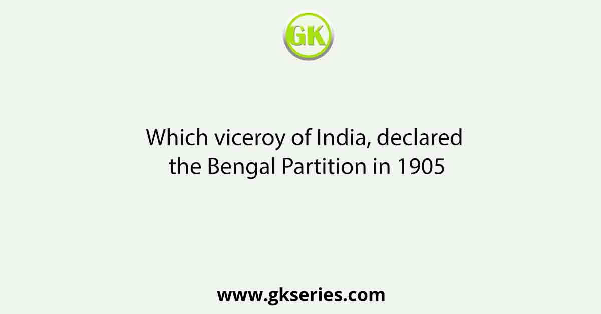 Which viceroy of India, declared the Bengal Partition in 1905