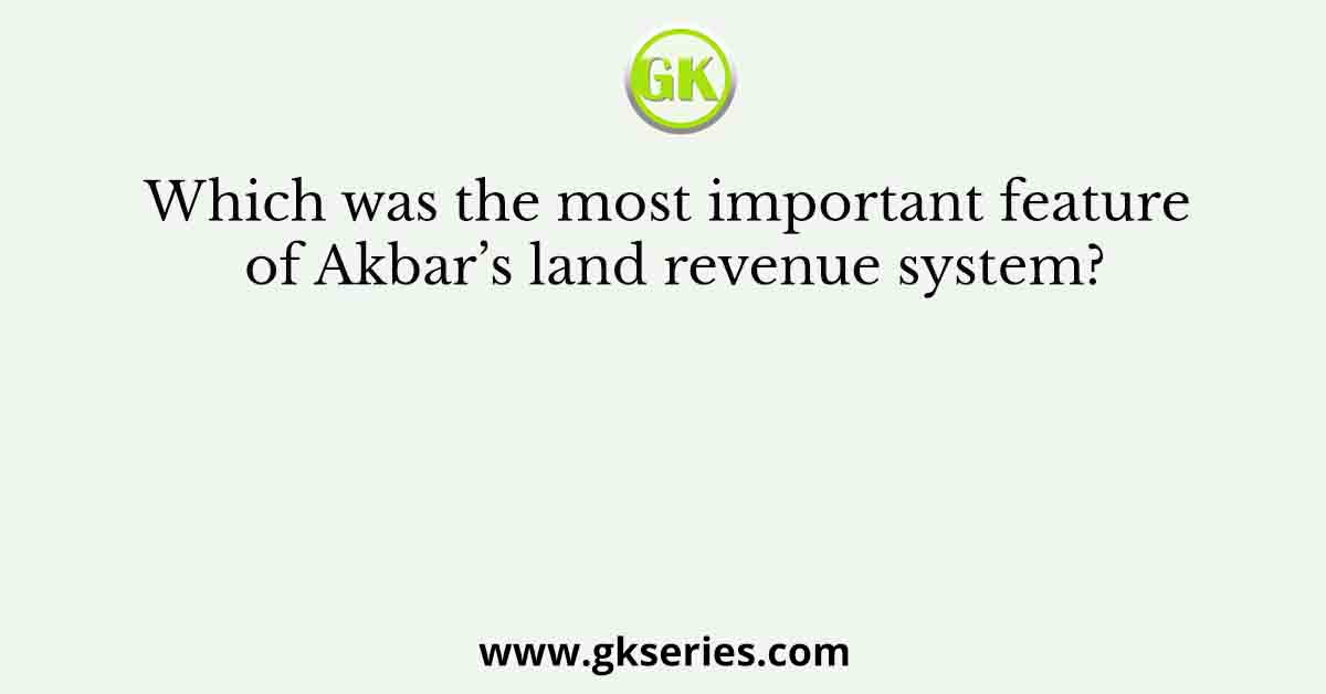 Which was the most important feature of Akbar’s land revenue system?