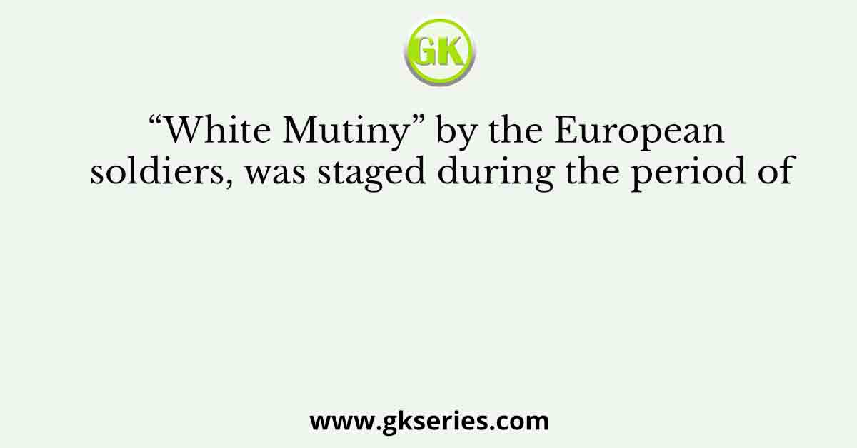 “White Mutiny” by the European soldiers, was staged during the period of