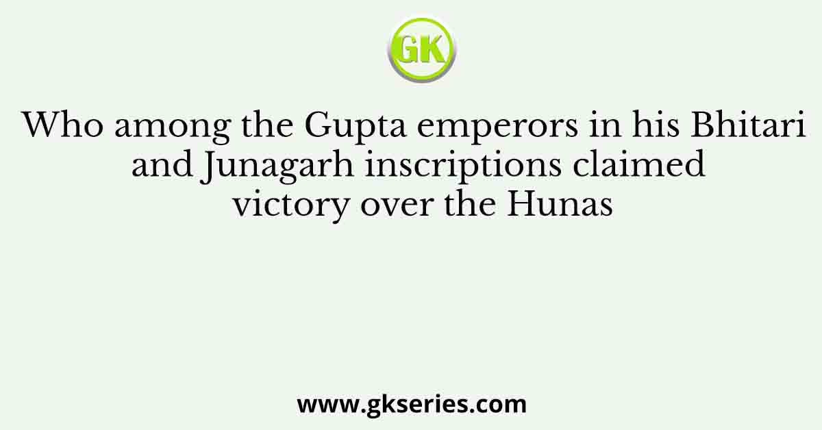 Who among the Gupta emperors in his Bhitari and Junagarh inscriptions claimed victory over the Hunas