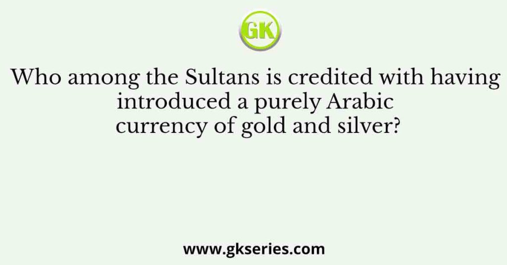 Who among the Sultans is credited with having introduced a purely Arabic currency of gold and silver?