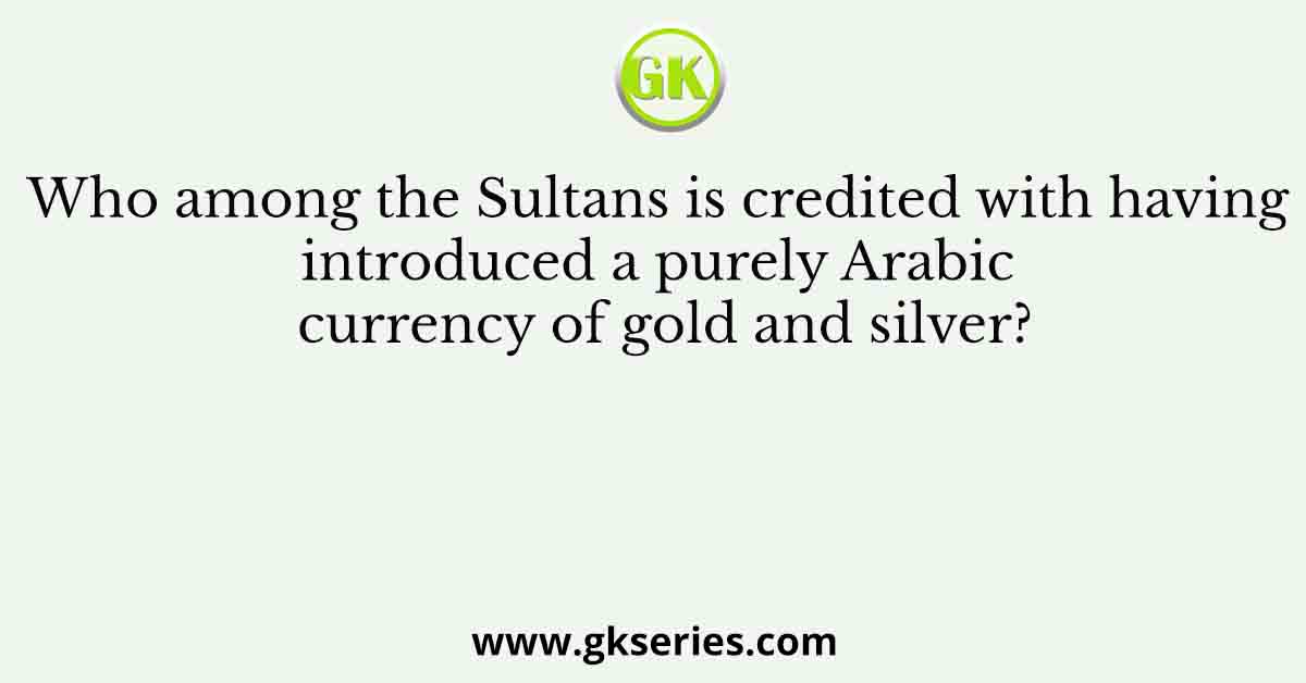 Who among the Sultans is credited with having introduced a purely Arabic currency of gold and silver?