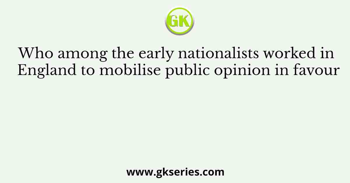 Who among the early nationalists worked in England to mobilise public opinion in favour