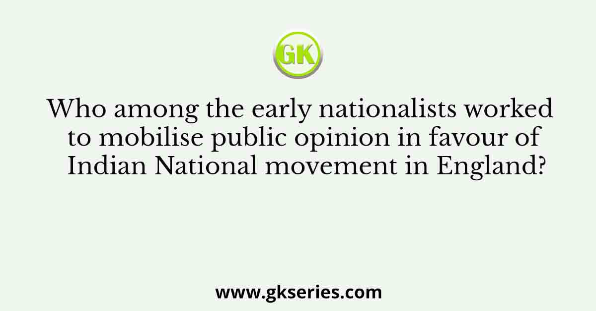 Who among the early nationalists worked to mobilise public opinion in favour of Indian National movement in England?