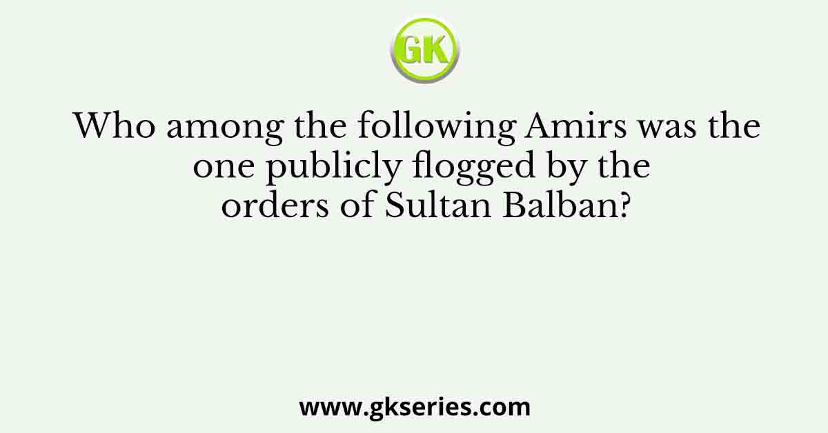 Who among the following Amirs was the one publicly flogged by the orders of Sultan Balban?