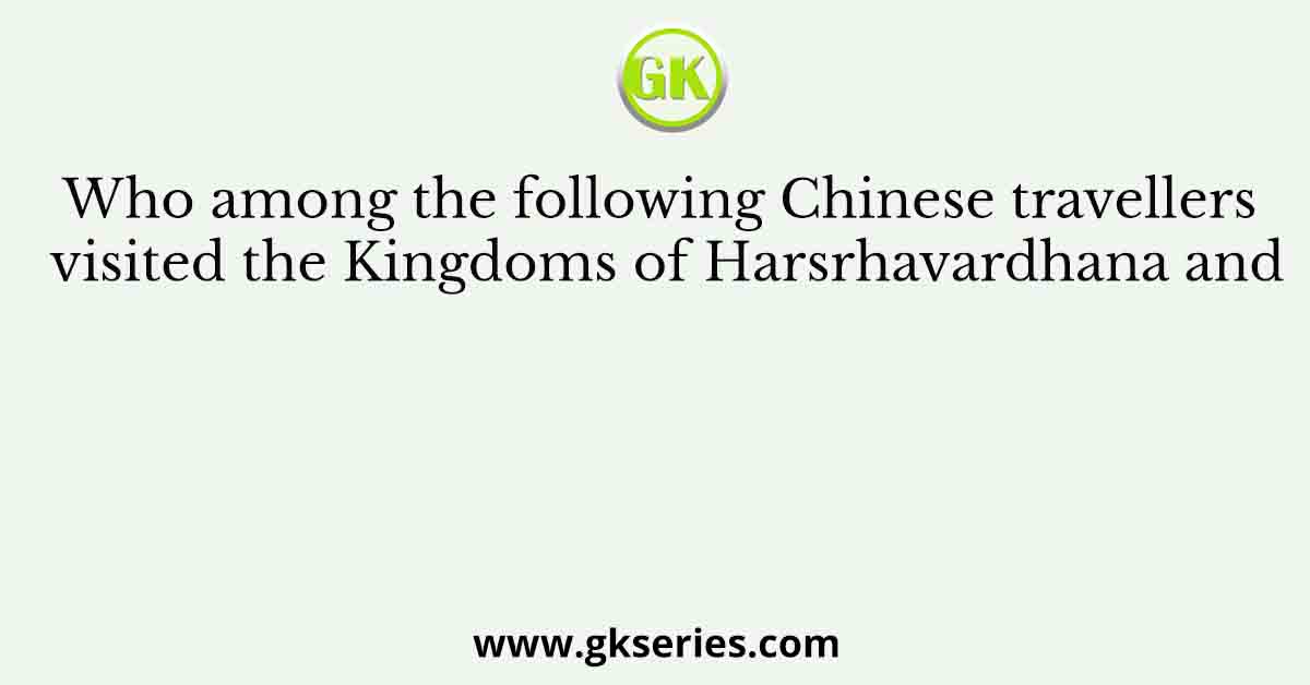 Who among the following Chinese travellers visited the Kingdoms of Harsrhavardhana and