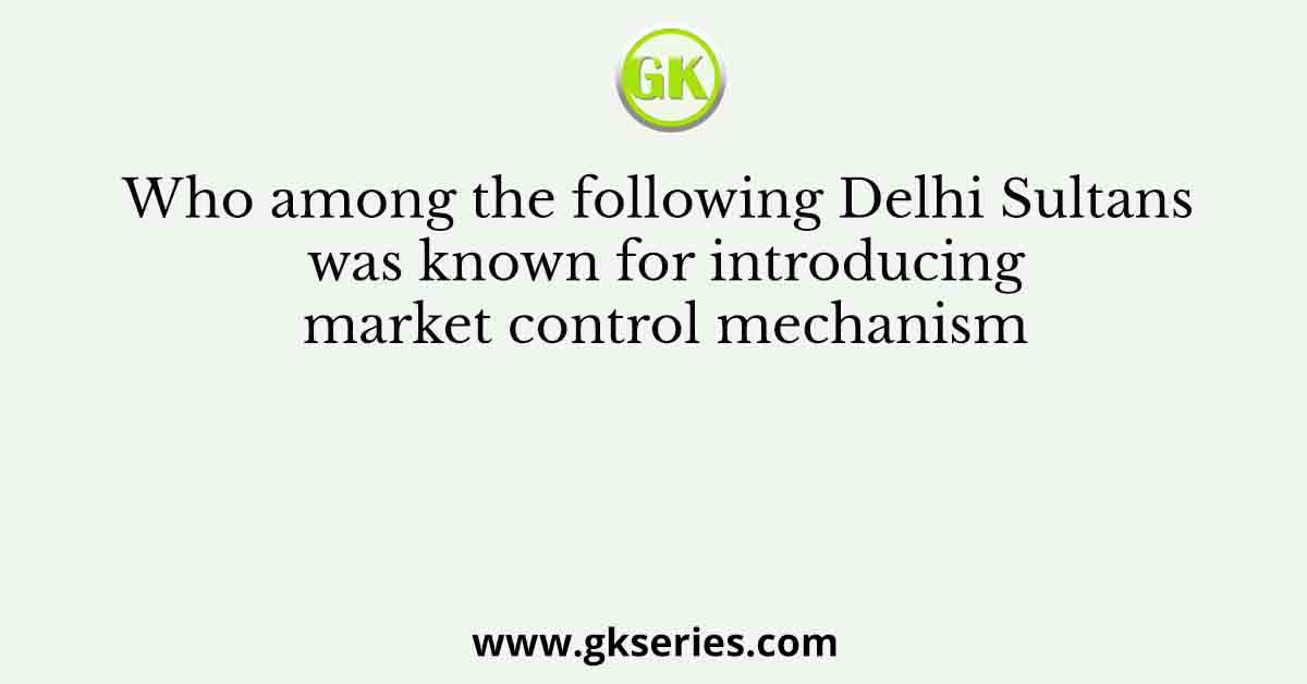 Who among the following Delhi Sultans was known for introducing market control mechanism