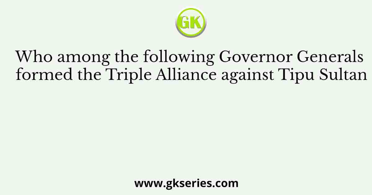 Who among the following Governor Generals formed the Triple Alliance against Tipu Sultan