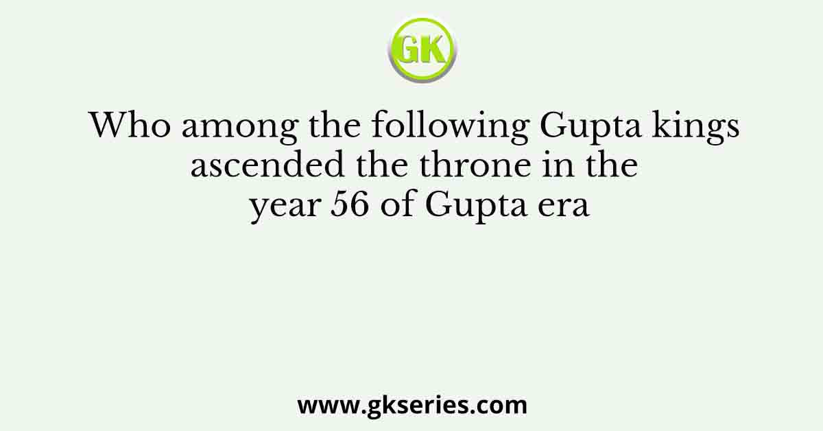 Who among the following Gupta kings ascended the throne in the year 56 of Gupta era