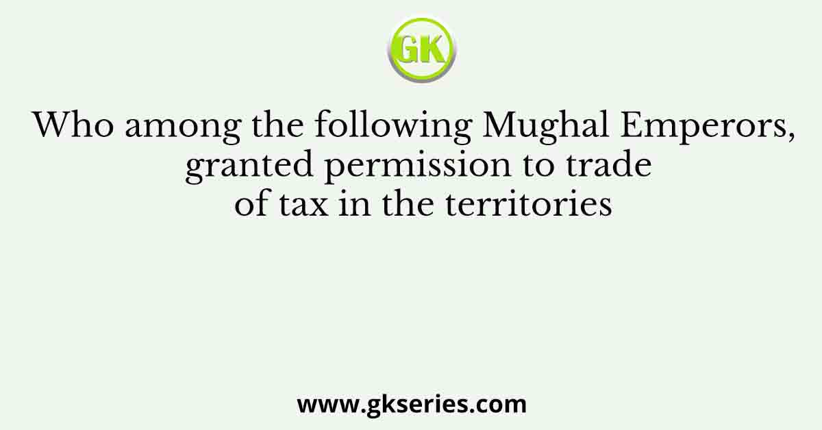 Who among the following Mughal Emperors, granted permission to trade of tax in the territories