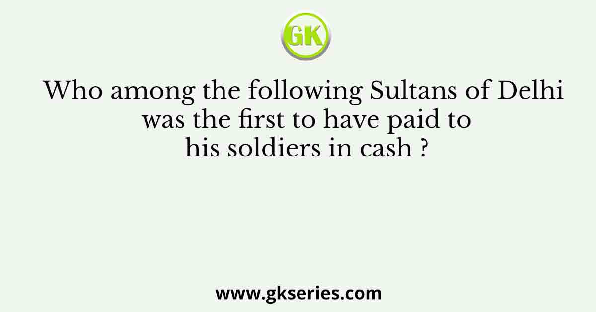 Who among the following Sultans of Delhi was the first to have paid to his soldiers in cash ?