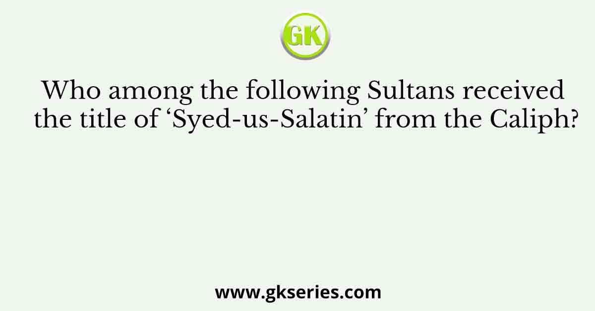 Who among the following Sultans received the title of ‘Syed-us-Salatin’ from the Caliph?