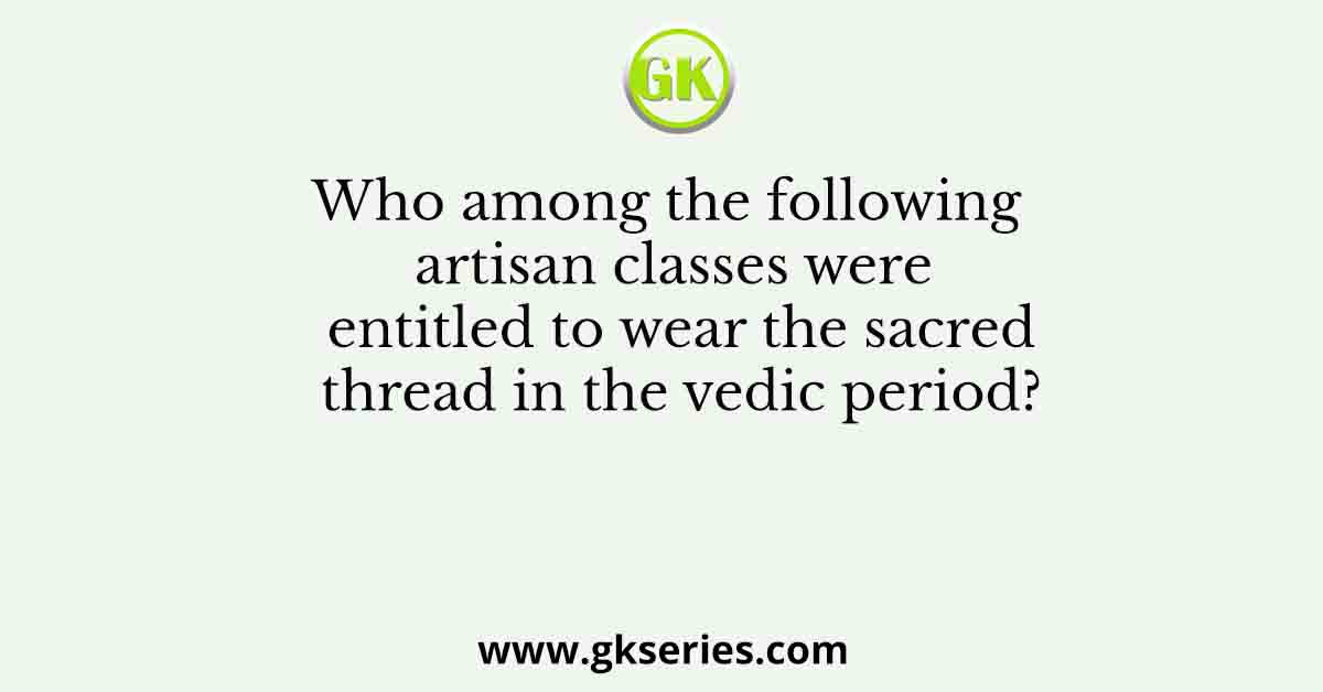 Who among the following artisan classes were entitled to wear the sacred thread in the vedic period?