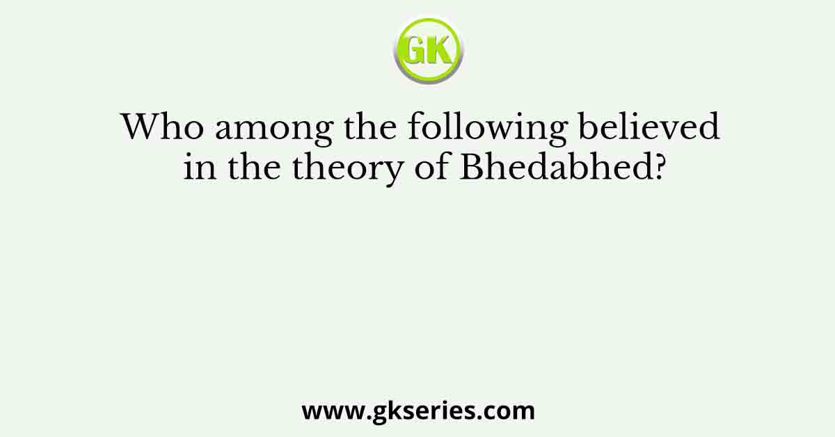 Who among the following believed in the theory of Bhedabhed?