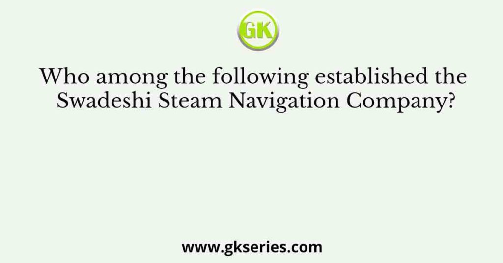 Who among the following established the Swadeshi Steam Navigation Company?