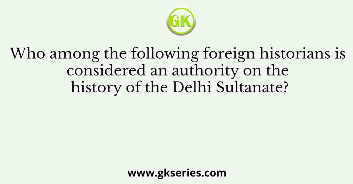 Who among the following foreign historians is considered an authority on the history of the Delhi Sultanate?