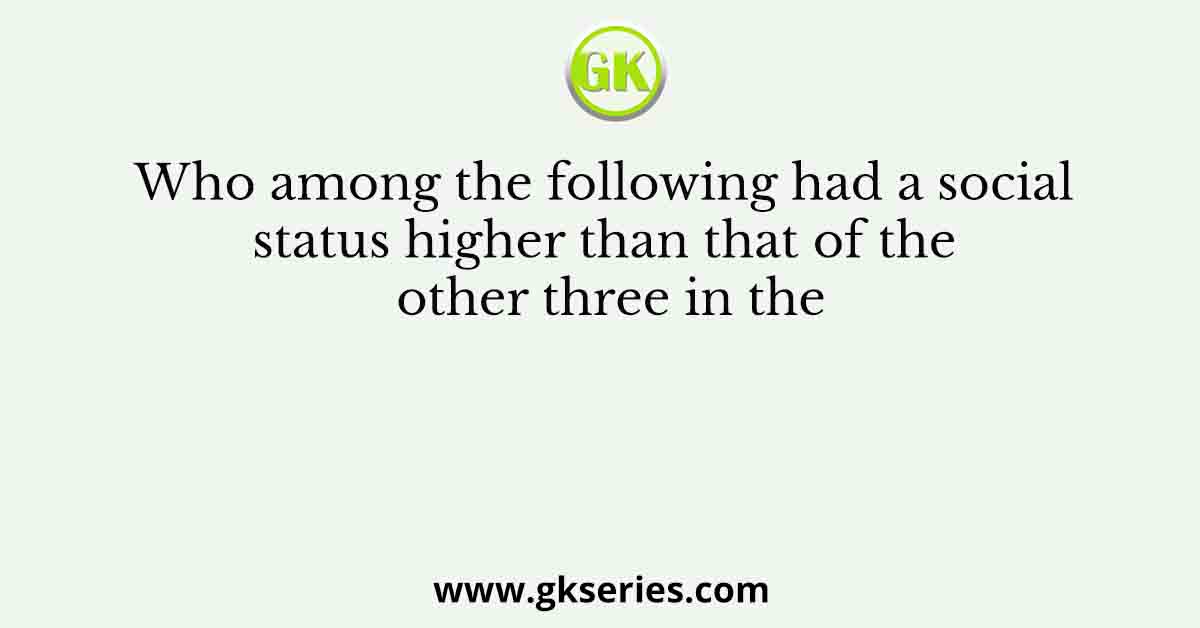 Who among the following had a social status higher than that of the other three in the