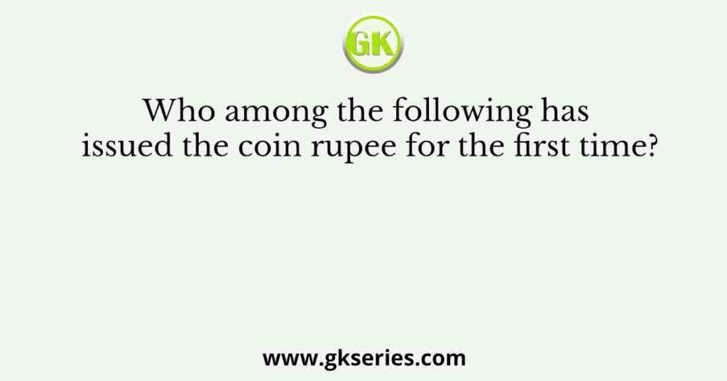 Who among the following has issued the coin rupee for the first time?