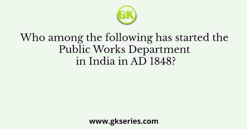 Who among the following has started the Public Works Department in India in AD 1848?