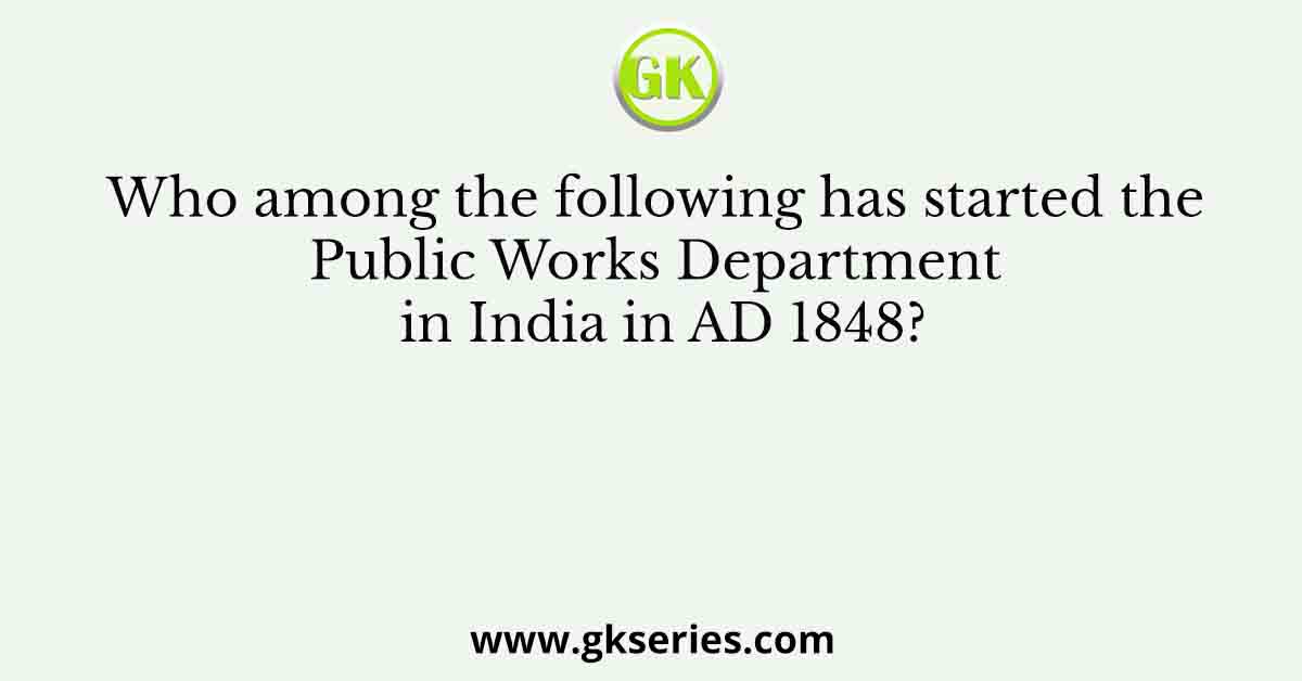Who among the following has started the Public Works Department in India in AD 1848?
