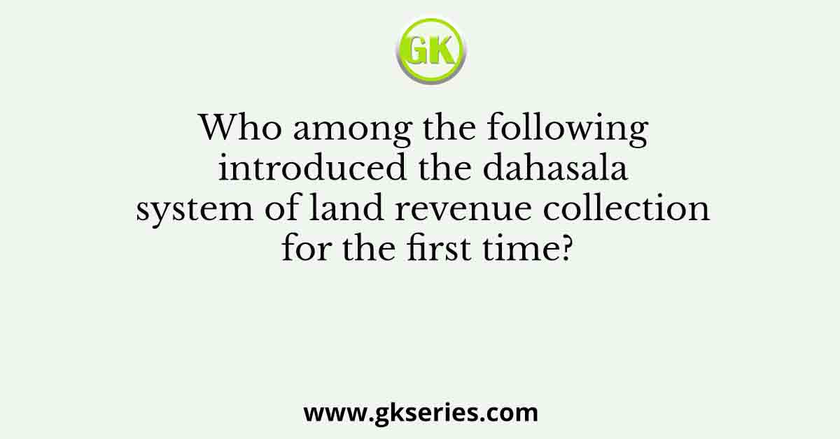 Who among the following introduced the dahasala system of land revenue collection for the first time?