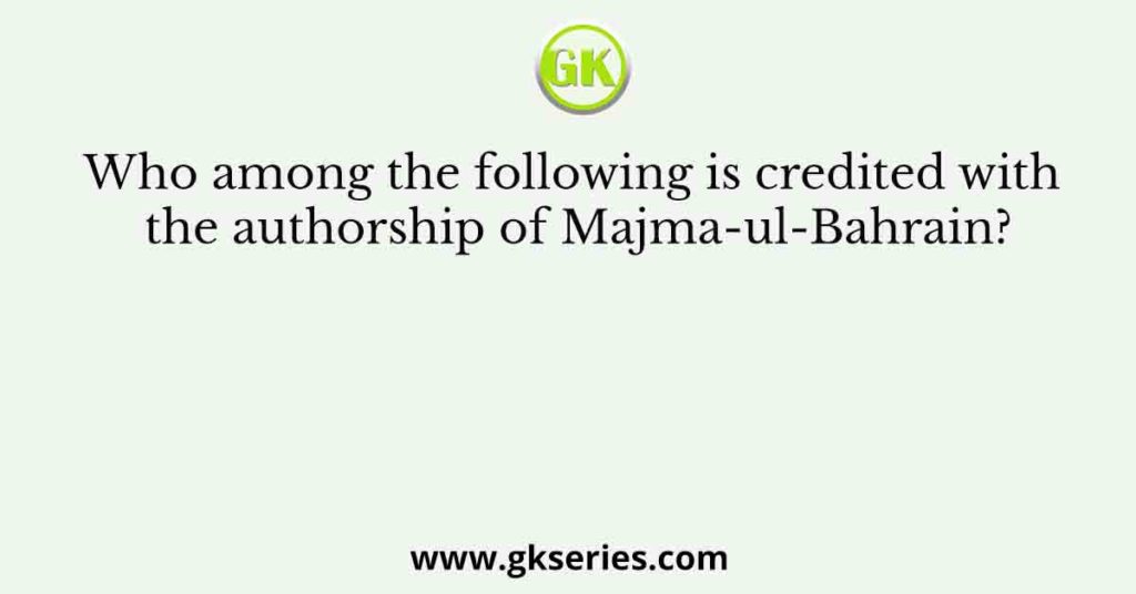 Who among the following is credited with the authorship of Majma-ul-Bahrain?