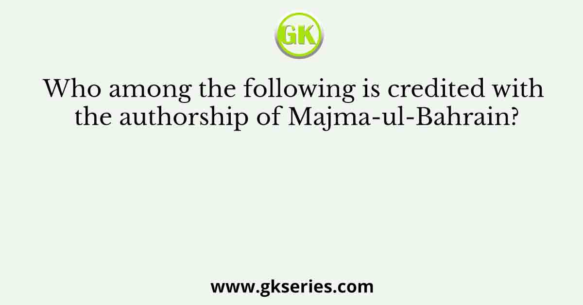 Who among the following is credited with the authorship of Majma-ul-Bahrain?