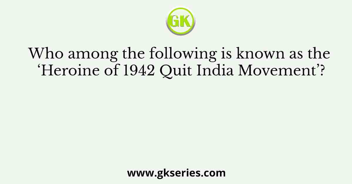 Who among the following is known as the ‘Heroine of 1942 Quit India Movement’?
