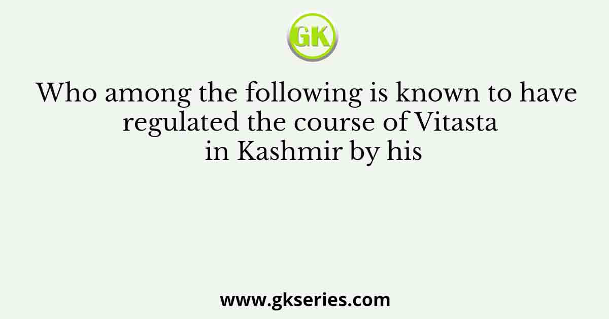 Who among the following is known to have regulated the course of Vitasta in Kashmir by his
