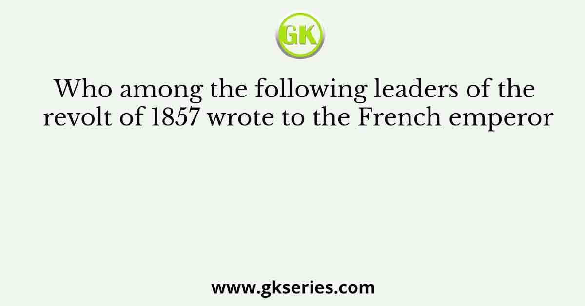 Who among the following leaders of the revolt of 1857 wrote to the French emperor
