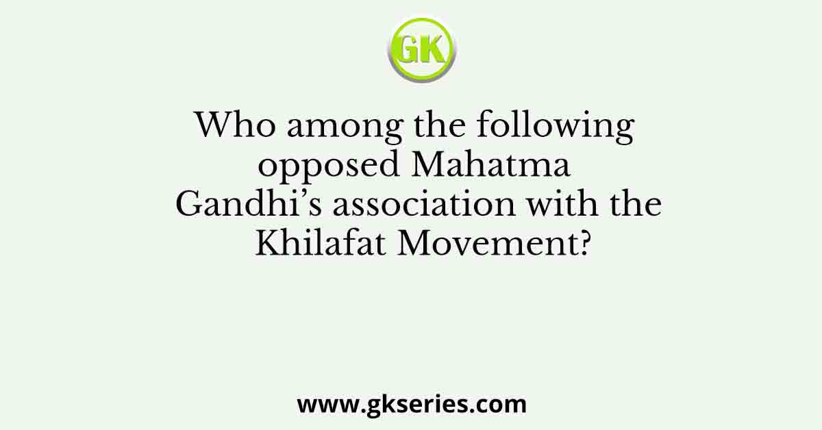 Who among the following opposed Mahatma Gandhi’s association with the Khilafat Movement?