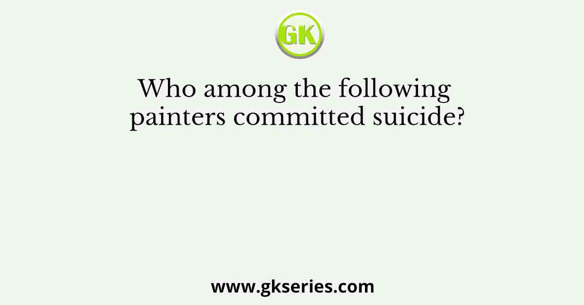 Who among the following painters committed suicide?